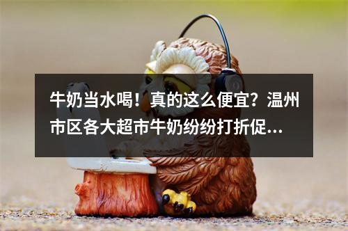牛奶当水喝！真的这么便宜？温州市区各大超市牛奶纷纷打折促销