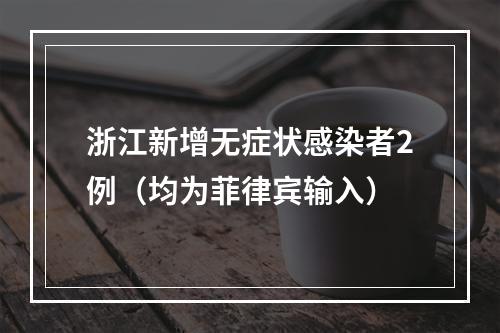 浙江新增无症状感染者2例（均为菲律宾输入）