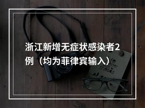 浙江新增无症状感染者2例（均为菲律宾输入）