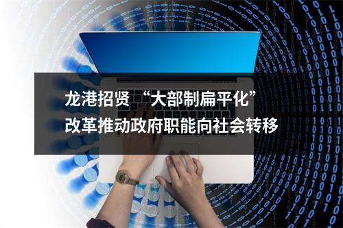 龙港招贤 “大部制扁平化”改革推动政府职能向社会转移