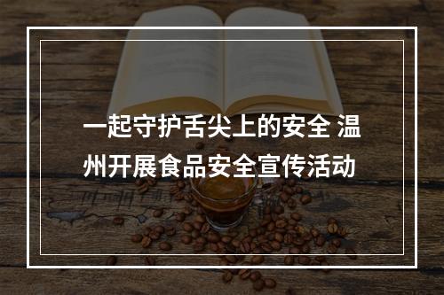 一起守护舌尖上的安全 温州开展食品安全宣传活动