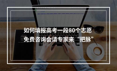如何填报高考一段80个志愿 免费咨询会请专家来“把脉”