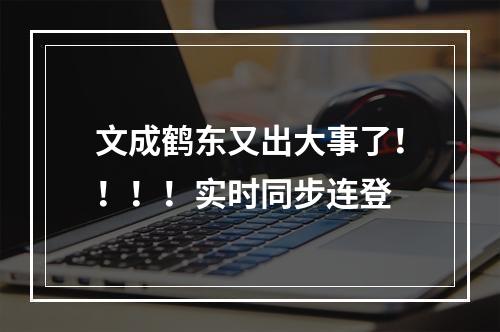 文成鹤东又出大事了！！！！实时同步连登