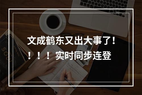 文成鹤东又出大事了！！！！实时同步连登