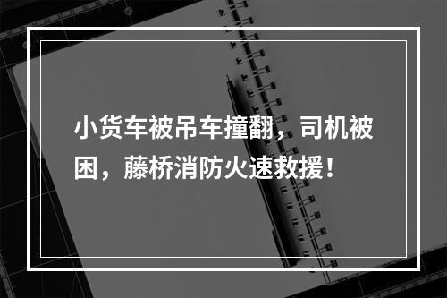 小货车被吊车撞翻，司机被困，藤桥消防火速救援！
