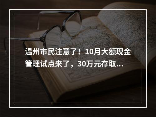 温州市民注意了！10月大额现金管理试点来了，30万元存取现金要列入管理