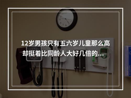 12岁男孩只有五六岁儿童那么高 却挺着比同龄人大好几倍的肚子 原来是患上罕见的戈谢病