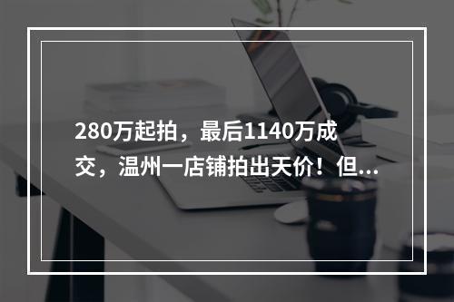 280万起拍，最后1140万成交，温州一店铺拍出天价！但最后结局让人很意外