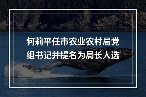 何莉平任市农业农村局党组书记并提名为局长人选