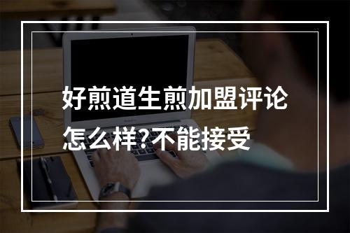 好煎道生煎加盟评论怎么样?不能接受