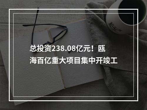 总投资238.08亿元！瓯海百亿重大项目集中开竣工