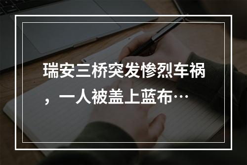 瑞安三桥突发惨烈车祸，一人被盖上蓝布…