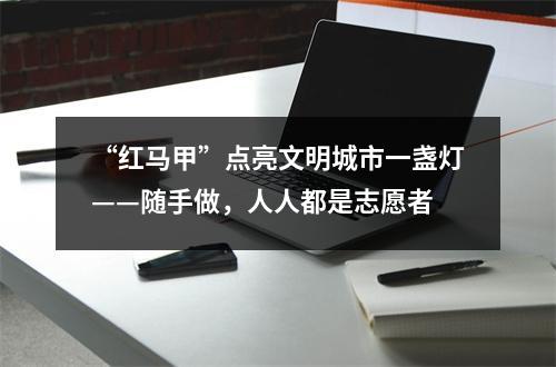“红马甲”点亮文明城市一盏灯——随手做，人人都是志愿者