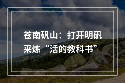 苍南矾山：打开明矾采炼“活的教科书”