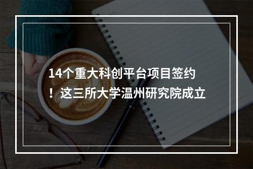 14个重大科创平台项目签约！这三所大学温州研究院成立