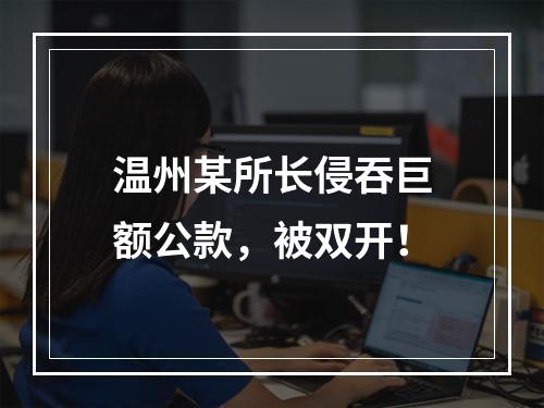 温州某所长侵吞巨额公款，被双开！