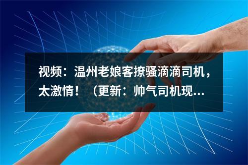 视频：温州老娘客撩骚滴滴司机，太激情！（更新：帅气司机现身有话说）