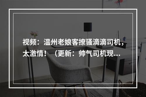 视频：温州老娘客撩骚滴滴司机，太激情！（更新：帅气司机现身有话说）
