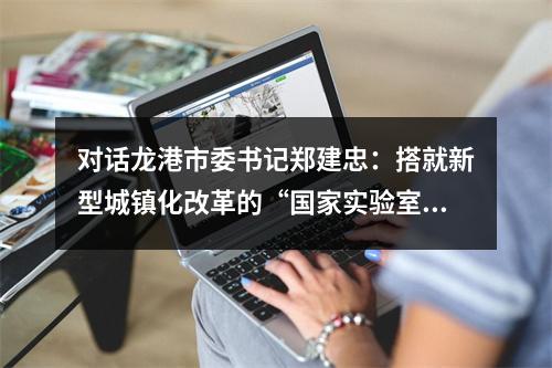 对话龙港市委书记郑建忠：搭就新型城镇化改革的“国家实验室”