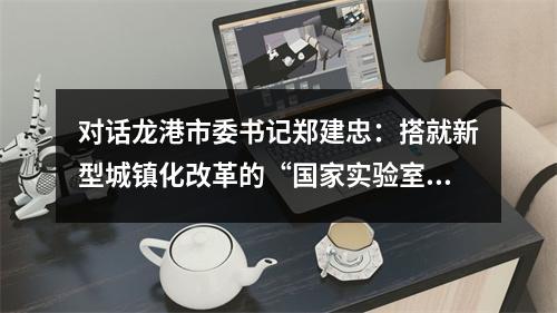 对话龙港市委书记郑建忠：搭就新型城镇化改革的“国家实验室”