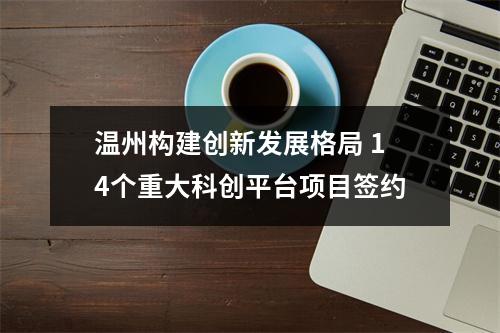 温州构建创新发展格局 14个重大科创平台项目签约