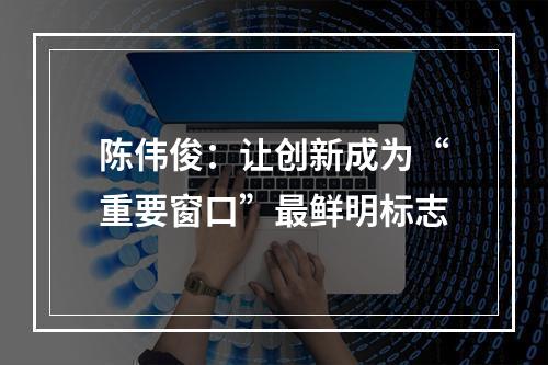 陈伟俊：让创新成为“重要窗口”最鲜明标志