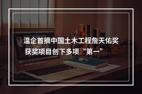 温企首摘中国土木工程詹天佑奖 获奖项目创下多项“第一”