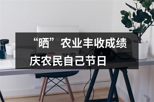 “晒”农业丰收成绩 庆农民自己节日