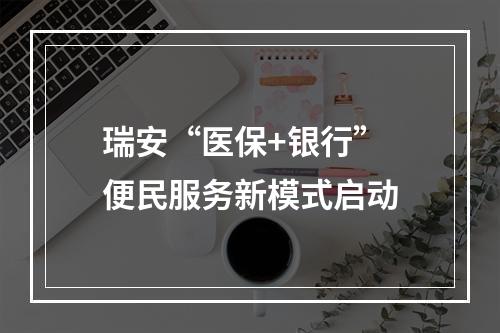 瑞安“医保+银行” 便民服务新模式启动