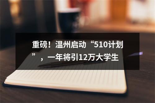 重磅！温州启动“510计划”，一年将引12万大学生