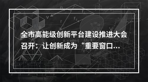 全市高能级创新平台建设推进大会召开：让创新成为“重要窗口”最鲜明标志