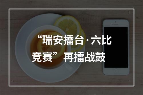 “瑞安擂台·六比竞赛”再擂战鼓