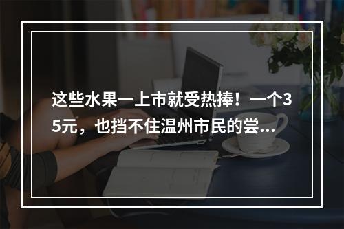 这些水果一上市就受热捧！一个35元，也挡不住温州市民的尝鲜热情