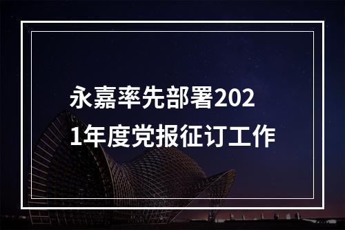 永嘉率先部署2021年度党报征订工作
