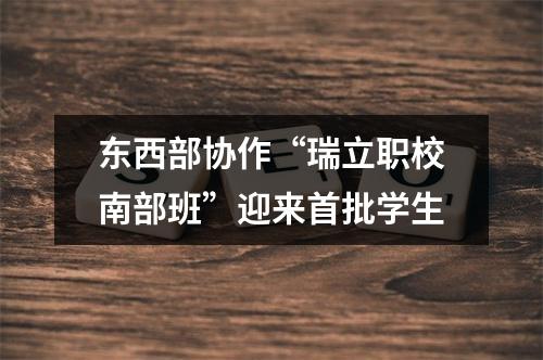 东西部协作“瑞立职校南部班”迎来首批学生