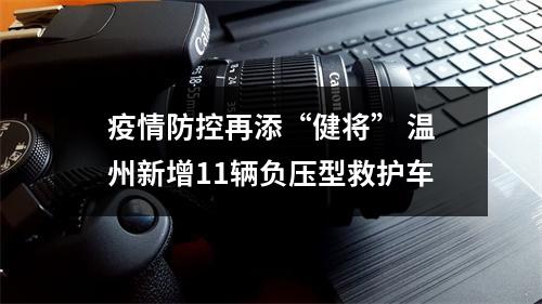 疫情防控再添“健将” 温州新增11辆负压型救护车