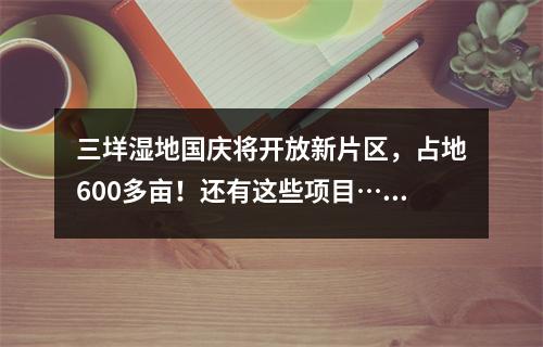 三垟湿地国庆将开放新片区，占地600多亩！还有这些项目……