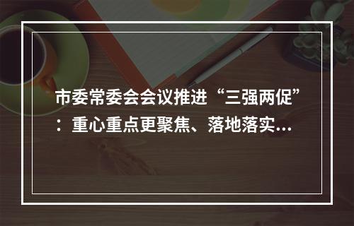 市委常委会会议推进“三强两促”：重心重点更聚焦、落地落实更迅速