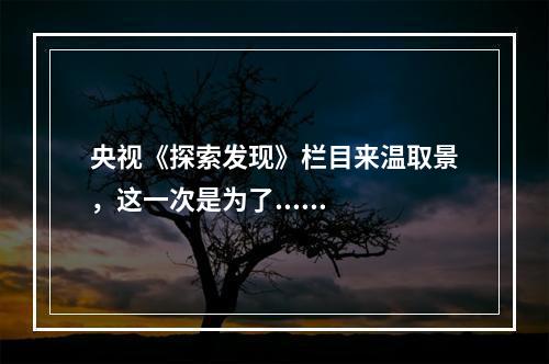 央视《探索发现》栏目来温取景，这一次是为了......
