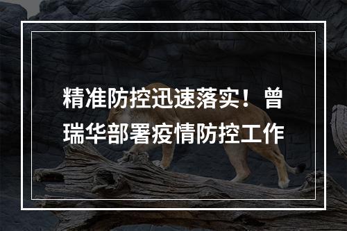 精准防控迅速落实！曾瑞华部署疫情防控工作