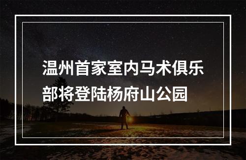 温州首家室内马术俱乐部将登陆杨府山公园
