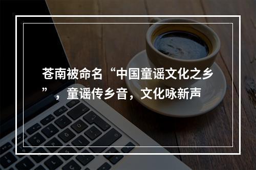 苍南被命名“中国童谣文化之乡”，童谣传乡音，文化咏新声
