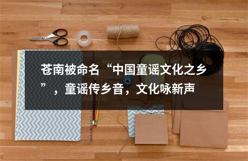 苍南被命名“中国童谣文化之乡”，童谣传乡音，文化咏新声