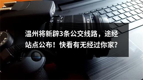 温州将新辟3条公交线路，途经站点公布！快看有无经过你家？