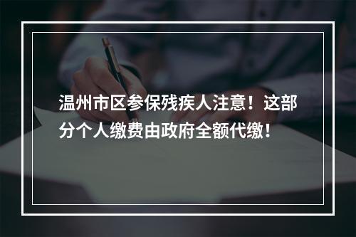 温州市区参保残疾人注意！这部分个人缴费由政府全额代缴！