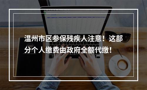 温州市区参保残疾人注意！这部分个人缴费由政府全额代缴！