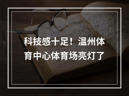 科技感十足！温州体育中心体育场亮灯了