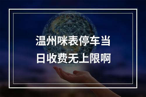 温州咪表停车当日收费无上限啊