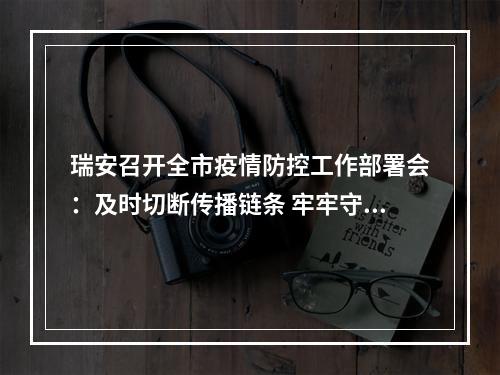 瑞安召开全市疫情防控工作部署会：及时切断传播链条 牢牢守住疫情防线