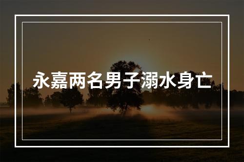 永嘉两名男子溺水身亡